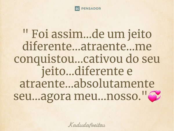 ⁠" Foi assim...de um jeito diferente...atraente...me conquistou...cativou do seu jeito...diferente e atraente...absolutamente seu...agora meu...nosso."... Frase de KadudaFreitas.