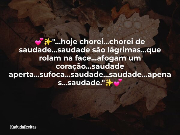 💕✨️"...hoje chorei...chorei de saudade...saudade são lágrimas...que rolam na face...afogam um coração...saudade aperta...sufoca...saudade...saudade...apena... Frase de KadudaFreitas.