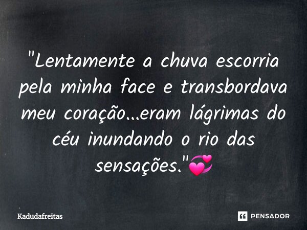 ⁠"Lentamente a chuva escorria pela minha face e transbordava meu coração...eram lágrimas do céu inundando o rio das sensações."💞... Frase de KadudaFreitas.