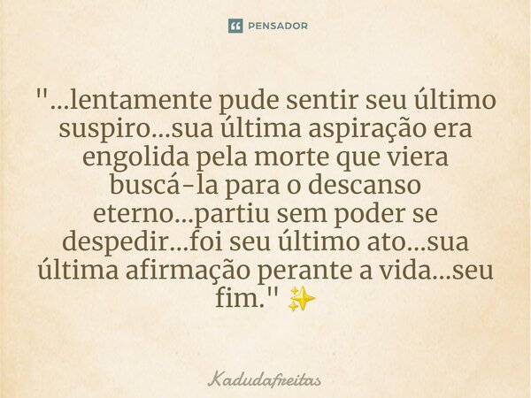 ⁠"...lentamente pude sentir seu último suspiro...sua última aspiração era engolida pela morte que viera buscá-la para o descanso eterno...partiu sem poder ... Frase de KadudaFreitas.