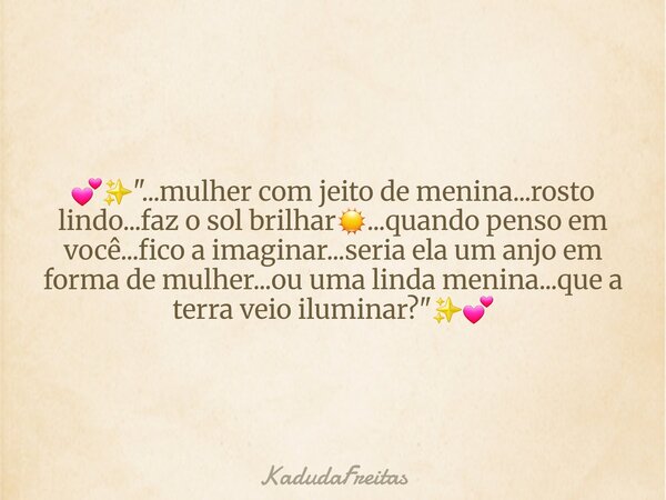đâšïž"...mulher com jeito de menina...rosto lindo...faz o sol brilharâïž...quando penso em vocĂȘ...fico a imaginar...seria ela um anjo em forma de mulher...ou ... Frase de KadudaFreitas.