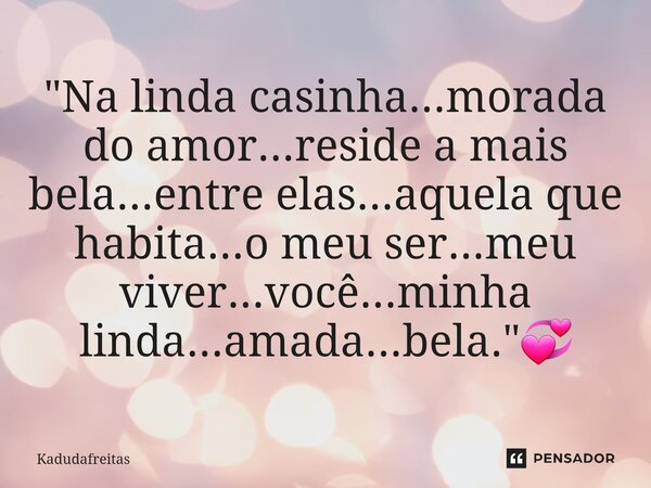 ⁠"Na linda casinha...morada do amor...reside a mais bela...entre elas...aquela que habita...o meu ser...meu viver...você...minha linda...amada...bela."... Frase de KadudaFreitas.