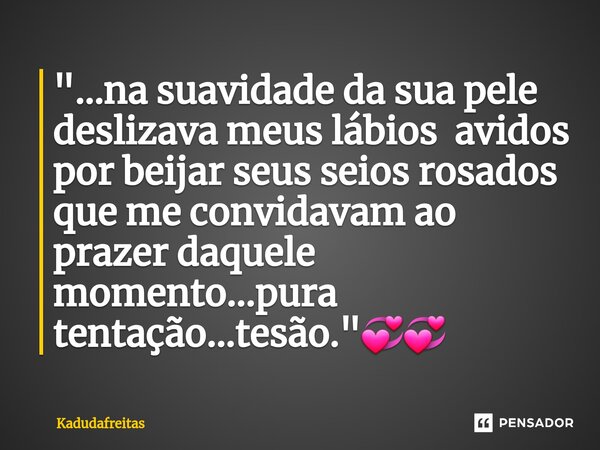 ⁠"...na suavidade da sua pele deslizava meus lábios avidos por beijar seus seios rosados que me convidavam ao prazer daquele momento...pura tentação...tesã... Frase de KadudaFreitas.