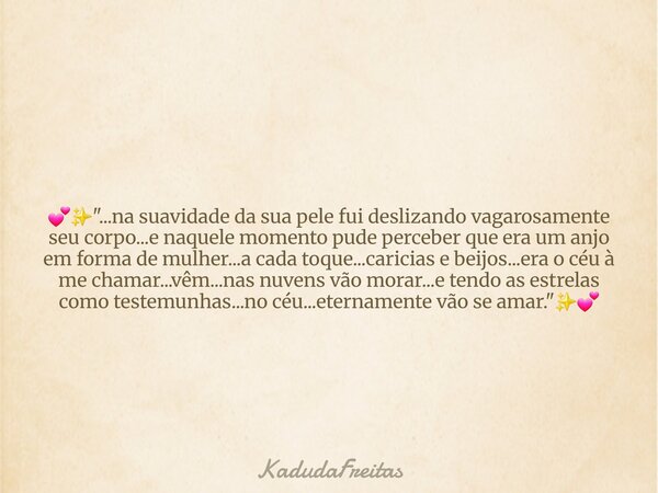💕✨️"...na suavidade da sua pele fui deslizando vagarosamente seu corpo...e naquele momento pude perceber que era um anjo em forma de mulher...a cada toque.... Frase de KadudaFreitas.