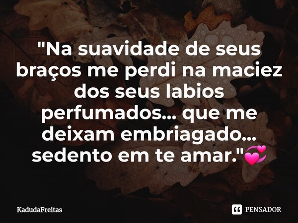 ⁠"Na suavidade de seus braços me perdi na maciez dos seus labios perfumados... que me deixam embriagado... sedento em te amar."💞... Frase de KadudaFreitas.