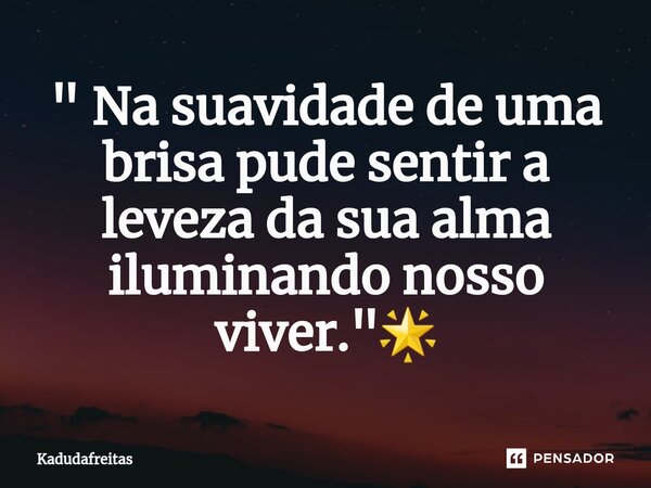 ⁠" Na suavidade de uma brisa pude sentir a leveza da sua alma iluminando nosso viver."🌟... Frase de KadudaFreitas.