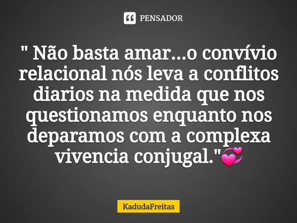 ⁠" Não basta amar...o convívio relacional nós leva a conflitos diarios na medida que nos questionamos enquanto nos deparamos com a complexa vivencia conjug... Frase de KadudaFreitas.