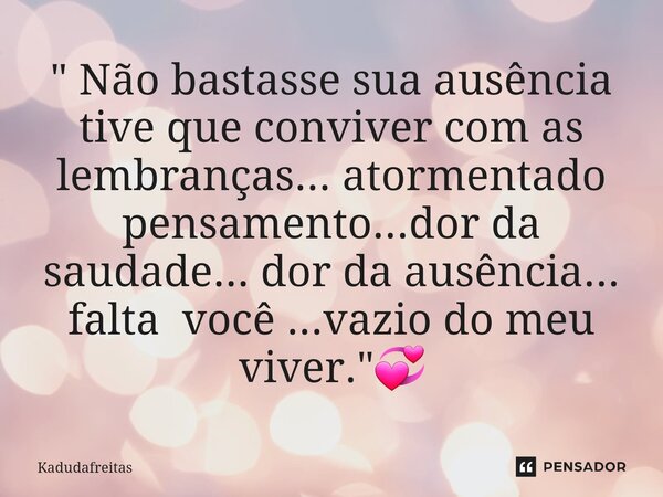 ⁠" Não bastasse sua ausência tive que conviver com as lembranças... atormentado pensamento...dor da saudade... dor da ausência... falta você ...vazio do me... Frase de KadudaFreitas.
