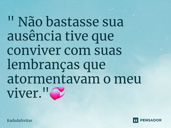⁠" Não bastasse sua ausência tive que conviver com suas lembranças que atormentavam o meu viver."💞... Frase de KadudaFreitas.