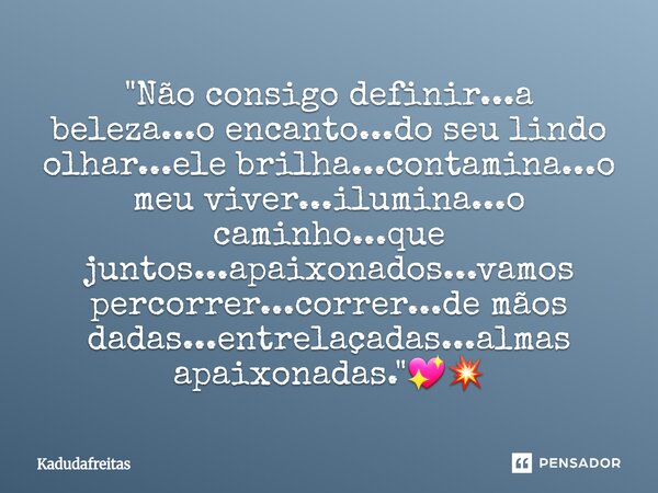 "Não consigo definir...a beleza...o encanto...do seu lindo olhar...ele brilha...contamina...o meu viver...ilumina...o caminho...que juntos...apaixonados..... Frase de KadudaFreitas.