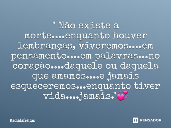 ⁠" Não existe a morte....enquanto houver lembranças, viveremos....em pensamento....em palavras...no coração....daquele ou daquela que amamos....e jamais es... Frase de KadudaFreitas.