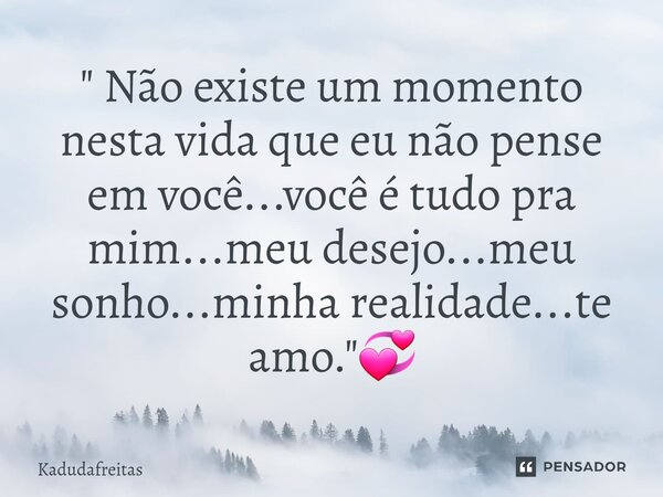⁠" Não existe um momento nesta vida que eu não pense em você...você é tudo pra mim...meu desejo...meu sonho...minha realidade...te amo."💞... Frase de KadudaFreitas.