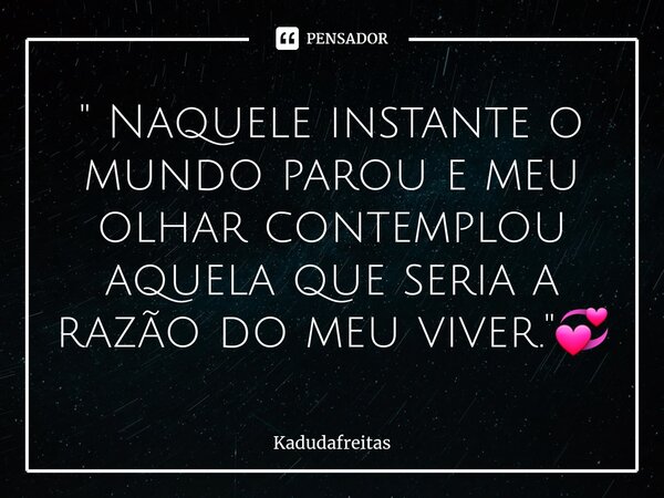 ⁠" Naquele instante o mundo parou e meu olhar contemplou aquela que seria a razão do meu viver."💞... Frase de KadudaFreitas.