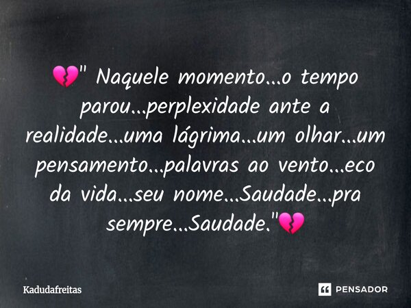 đâ " Naquele momento...o tempo parou...perplexidade ante a realidade...uma lĂĄgrima...um olhar...um pensamento...palavras ao vento...eco da vida...seu nome..... Frase de KadudaFreitas.