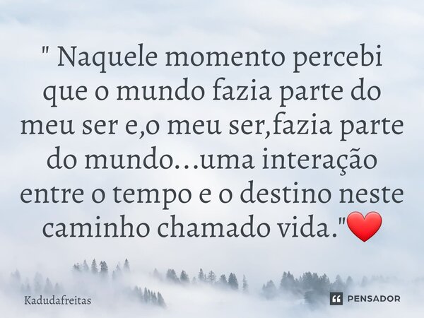 ⁠" Naquele momento percebi que o mundo fazia parte do meu ser e,o meu ser,fazia parte do mundo...uma interação entre o tempo e o destino neste caminho cham... Frase de KadudaFreitas.