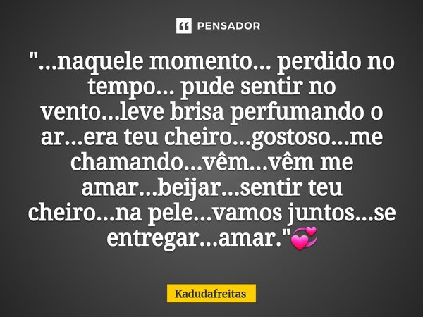 ⁠"...naquele momento... perdido no tempo... pude sentir no vento...leve brisa perfumando o ar...era teu cheiro...gostoso...me chamando...vêm...vêm me amar.... Frase de KadudaFreitas.