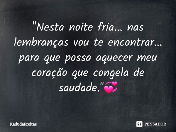 ⁠"Nesta noite fria... nas lembranças vou te encontrar... para que possa aquecer meu coração que congela de saudade."💞... Frase de KadudaFreitas.