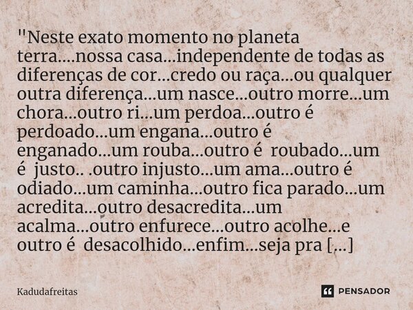 ⁠"Neste exato momento no planeta terra....nossa casa...independente de todas as diferenças de cor...credo ou raça...ou qualquer outra diferença...um nasce.... Frase de KadudaFreitas.