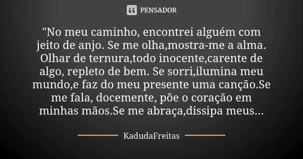 "No meu caminho, encontrei alguém com jeito de anjo. Se me olha,mostra-me a alma. Olhar de ternura,todo inocente,carente de algo, repleto de bem. Se sorri,... Frase de KadudaFreitas.