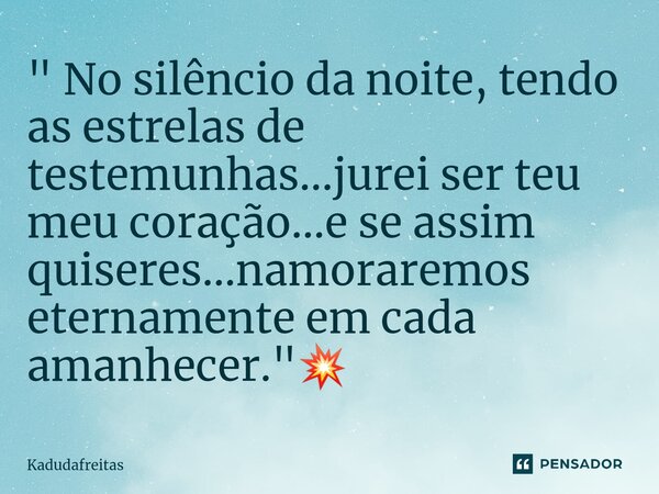 ⁠" No silêncio da noite, tendo as estrelas de testemunhas...jurei ser teu meu coração...e se assim quiseres...namoraremos eternamente em cada amanhecer.&qu... Frase de KadudaFreitas.