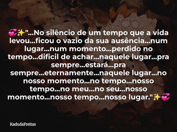 đâšïž"...No silĂȘncio de um tempo que a vida levou...ficou o vazio da sua ausĂȘncia...num lugar...num momento...perdido no tempo...dificil de achar...naquele l... Frase de KadudaFreitas.