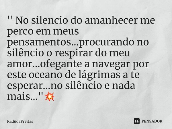 ⁠" No silencio do amanhecer me perco em meus pensamentos...procurando no silêncio o respirar do meu amor...ofegante a navegar por este oceano de lágrimas a... Frase de KadudaFreitas.