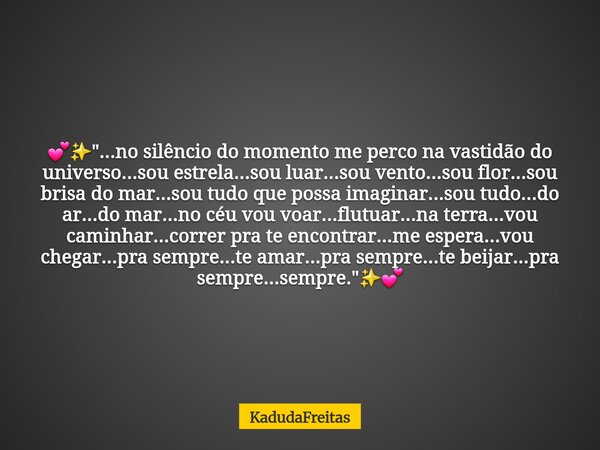 đâšïž"...no silĂȘncio do momento me perco na vastidĂŁo do universo...sou estrela...sou luar...sou vento...sou flor...sou brisa do mar...sou tudo que possa imag... Frase de KadudaFreitas.