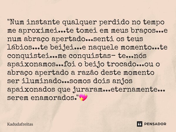 ⁠"Num instante qualquer perdido no tempo me aproximei...te tomei em meus braços...e num abraço apertado...senti os teus lábios...te beijei...e naquele mome... Frase de KadudaFreitas.