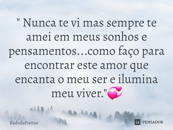 ⁠" Nunca te vi mas sempre te amei em meus sonhos e pensamentos...como faço para encontrar este amor que encanta o meu ser e ilumina meu viver."💞... Frase de KadudaFreitas.