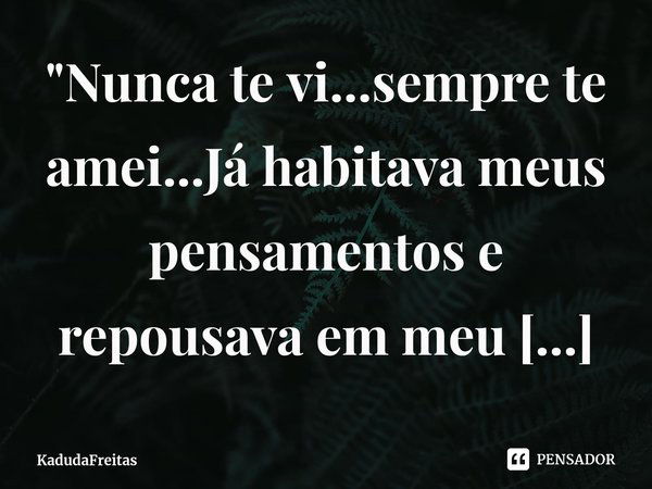 ⁠"Nunca te vi...sempre te amei...Já habitava meus pensamentos e repousava em meu coração. "💞💕... Frase de KadudaFreitas.