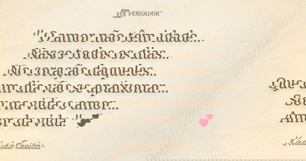 " O amor não têm idade... Nasce todos os dias... No coração daqueles... Que um dia vão se apaixonar... Sou na vida o amor... Amor da vida."💕... Frase de KadudaFreitas.