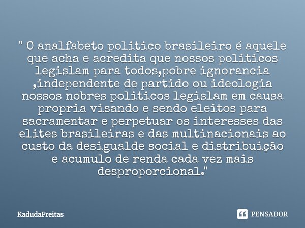 ⁠⁠" O analfabeto politico brasileiro é aquele que acha e acredita que nossos politicos legislam para todos,pobre ignorancia ,independente de partido ou ide... Frase de KadudaFreitas.