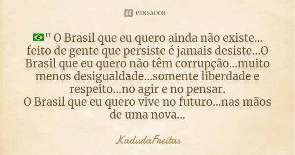 🇧🇷" O Brasil que eu quero ainda não existe... feito de gente que persiste é jamais desiste...O Brasil que eu quero não têm corrupção...muito menos desigual... Frase de KadudaFreitas.