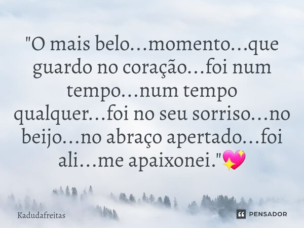 ⁠"O mais belo...momento...que guardo no coração...foi num tempo...num tempo qualquer...foi no seu sorriso...no beijo...no abraço apertado...foi ali...me ap... Frase de KadudaFreitas.