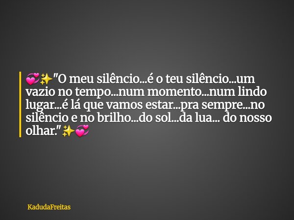 đâšïž"O meu silĂȘncio...Ă© o teu silĂȘncio...um vazio no tempo...num momento...num lindo lugar...Ă© lĂĄ que vamos estar...pra sempre...no silĂȘncio e no brilho...d... Frase de KadudaFreitas.