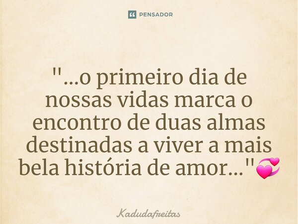 ⁠"...o primeiro dia de nossas vidas marca o encontro de duas almas destinadas a viver a mais bela história de amor..."💞... Frase de KadudaFreitas.
