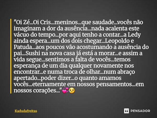 "Oi Zé...Oi Cris...meninos...que saudade...vocês não imaginam a dor da ausência...nada acalenta este vácuo do tempo...por aqui tenho a contar...a Ledy ain... Frase de KadudaFreitas.