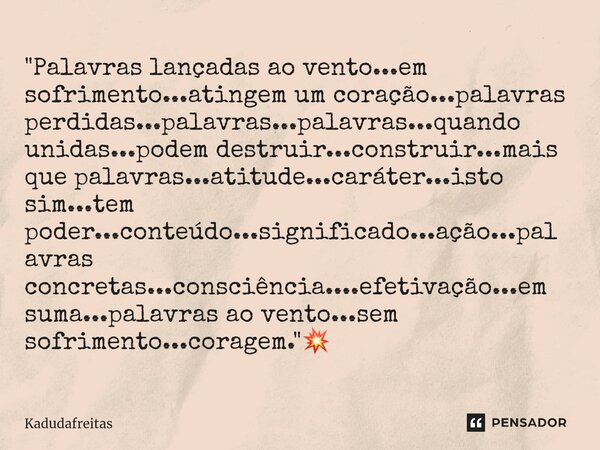 ⁠"Palavras lançadas ao vento...em sofrimento...atingem um coração...palavras perdidas...palavras...palavras...quando unidas...podem destruir...construir...... Frase de KadudaFreitas.