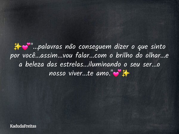 ✨️💕"...palavras não conseguem dizer o que sinto por você...assim...vou falar...com o brilho do olhar...e a beleza das estrelas...iluminando o seu ser...o n... Frase de KadudaFreitas.