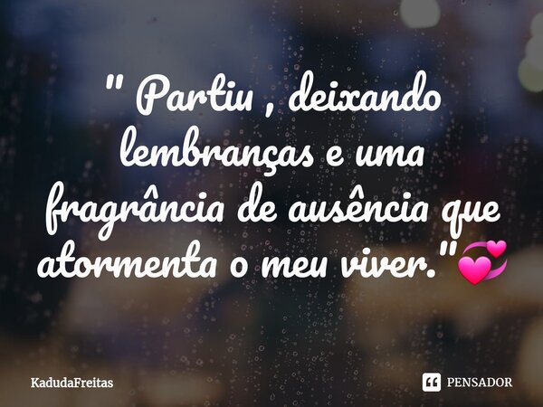 ⁠" Partiu , deixando lembranças e uma fragrância de ausência que atormenta o meu viver."💞... Frase de KadudaFreitas.