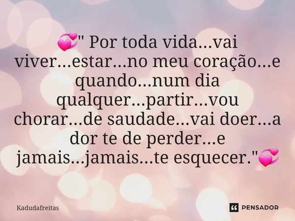 ⁠💞" Por toda vida...vai viver...estar...no meu coração...e quando...num dia qualquer...partir...vou chorar...de saudade...vai doer...a dor te de perder...e... Frase de KadudaFreitas.