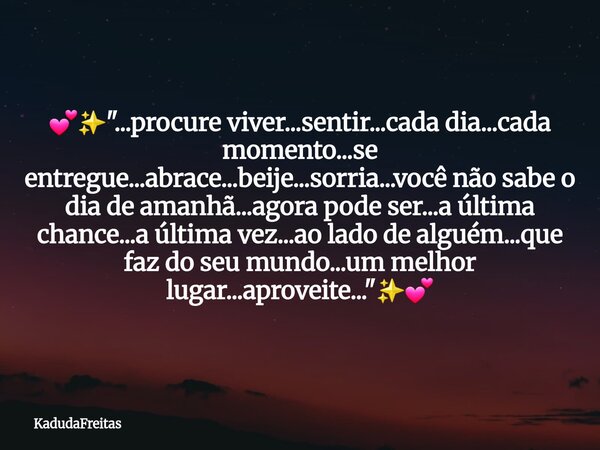đâšïž"...procure viver...sentir...cada dia...cada momento...se entregue...abrace...beije...sorria...vocĂȘ nĂŁo sabe o dia de amanhĂŁ...agora pode ser...a Ășltima... Frase de KadudaFreitas.