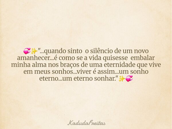 đâšïž"...quando sinto o silĂȘncio de um novo amanhecer...Ă© como se a vida quisesse embalar minha alma nos braços de uma eternidade que vive em meus sonhos...v... Frase de KadudaFreitas.
