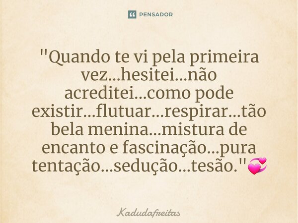 ⁠"Quando te vi pela primeira vez...hesitei...não acreditei...como pode existir...flutuar...respirar...tão bela menina...mistura de encanto e fascinação...p... Frase de KadudaFreitas.