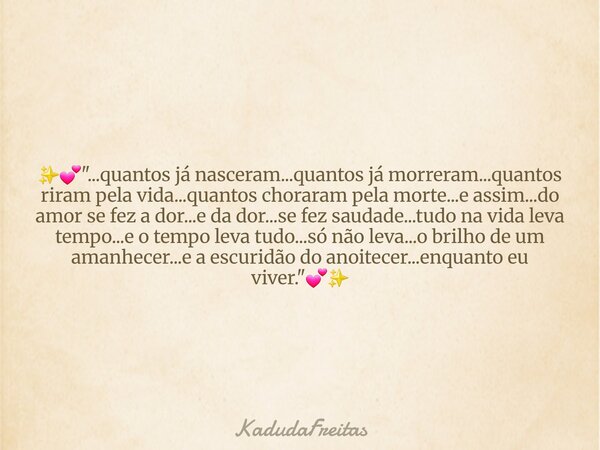 ✨️💕"...quantos já nasceram...quantos já morreram...quantos riram pela vida...quantos choraram pela morte...e assim...do amor se fez a dor...e da dor...se f... Frase de KadudaFreitas.