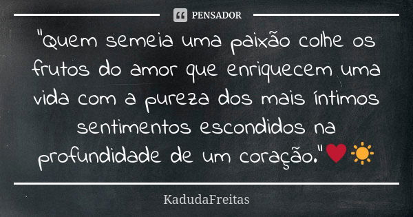 "Quem semeia uma paixão colhe os frutos do amor que enriquecem uma vida com a pureza dos mais íntimos sentimentos escondidos na profundidade de um coração.... Frase de KadudaFreitas.