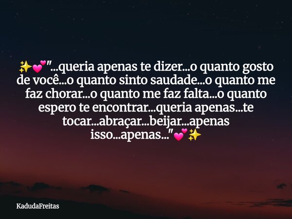 ✨️💕"...queria apenas te dizer...o quanto gosto de você...o quanto sinto saudade...o quanto me faz chorar...o quanto me faz falta...o quanto espero te encon... Frase de KadudaFreitas.