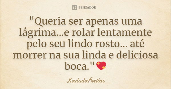 "Queria ser apenas uma lágrima...e rolar lentamente pelo seu lindo rosto... até morrer na sua linda e deliciosa boca."💖... Frase de KadudaFreitas.