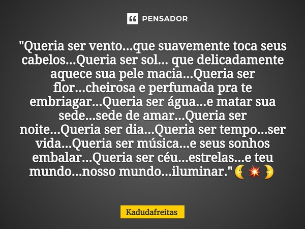 ⁠"Queria ser vento...que suavemente toca seus cabelos...Queria ser sol... que delicadamente aquece sua pele macia...Queria ser flor...cheirosa e perfumada ... Frase de KadudaFreitas.