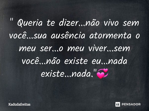 ⁠" Queria te dizer...não vivo sem você...sua ausência atormenta o meu ser...o meu viver...sem você...não existe eu...nada existe...nada."💞... Frase de KadudaFreitas.